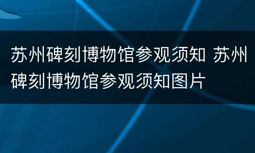 苏州碑刻博物馆参观须知 苏州碑刻博物馆参观须知图片