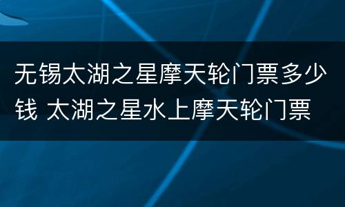 无锡太湖之星摩天轮门票多少钱 太湖之星水上摩天轮门票