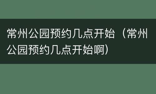 常州公园预约几点开始（常州公园预约几点开始啊）