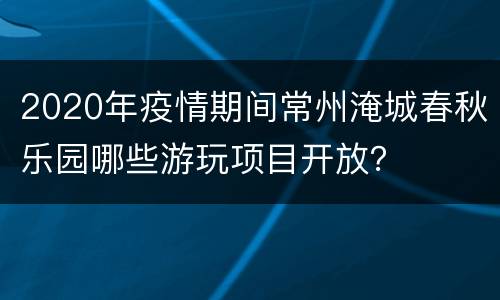 2020年疫情期间常州淹城春秋乐园哪些游玩项目开放？
