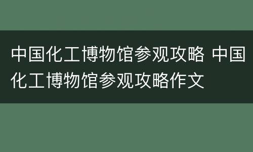 中国化工博物馆参观攻略 中国化工博物馆参观攻略作文
