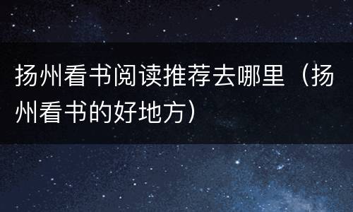 扬州看书阅读推荐去哪里（扬州看书的好地方）