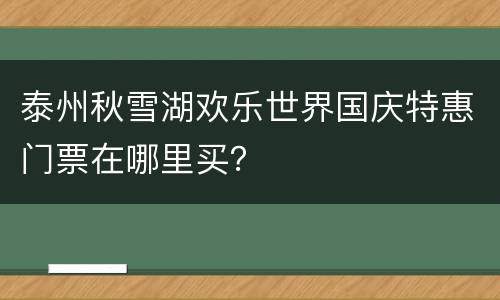 泰州秋雪湖欢乐世界国庆特惠门票在哪里买？