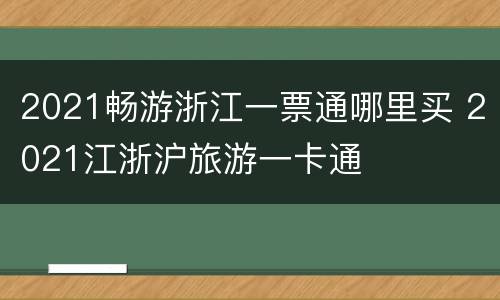 2021畅游浙江一票通哪里买 2021江浙沪旅游一卡通