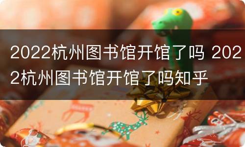 2022杭州图书馆开馆了吗 2022杭州图书馆开馆了吗知乎