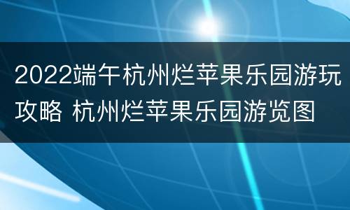 2022端午杭州烂苹果乐园游玩攻略 杭州烂苹果乐园游览图