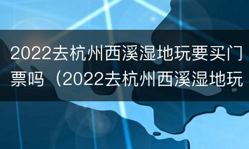2022去杭州西溪湿地玩要买门票吗（2022去杭州西溪湿地玩要买门票吗现在）