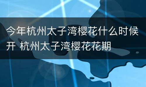 今年杭州太子湾樱花什么时候开 杭州太子湾樱花花期