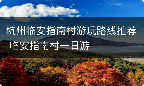 杭州临安指南村游玩路线推荐 临安指南村一日游