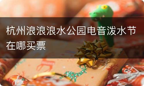 杭州浪浪浪水公园电音泼水节在哪买票