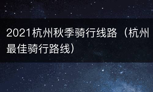 2021杭州秋季骑行线路（杭州最佳骑行路线）
