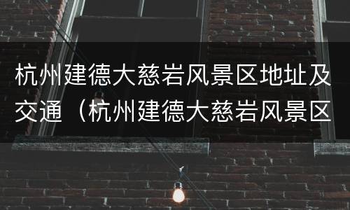 杭州建德大慈岩风景区地址及交通（杭州建德大慈岩风景区地址及交通情况）