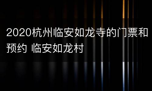 2020杭州临安如龙寺的门票和预约 临安如龙村