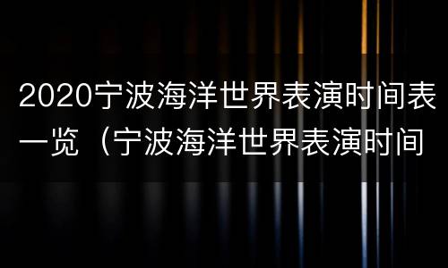 2020宁波海洋世界表演时间表一览（宁波海洋世界表演时间多久）