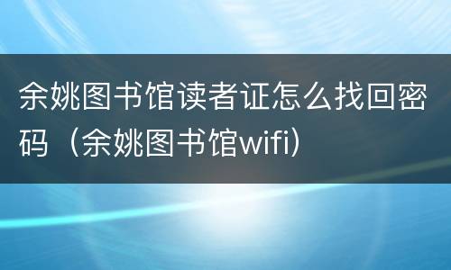 余姚图书馆读者证怎么找回密码（余姚图书馆wifi）