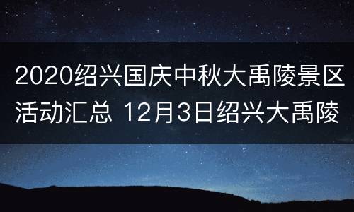 2020绍兴国庆中秋大禹陵景区活动汇总 12月3日绍兴大禹陵