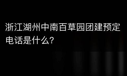 浙江湖州中南百草园团建预定电话是什么？