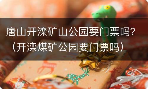 唐山开滦矿山公园要门票吗？（开滦煤矿公园要门票吗）