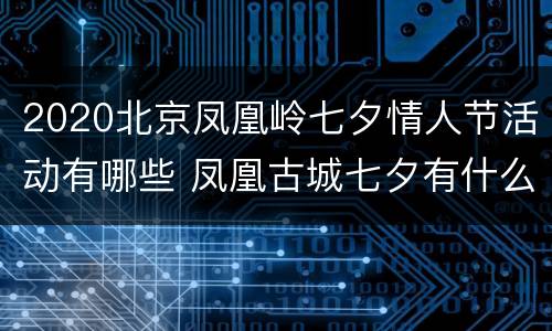 2020北京凤凰岭七夕情人节活动有哪些 凤凰古城七夕有什么活动