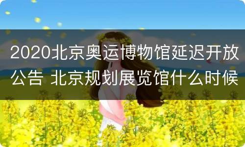 2020北京奥运博物馆延迟开放公告 北京规划展览馆什么时候开放