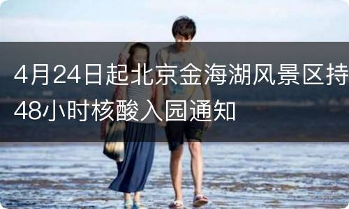 4月24日起北京金海湖风景区持48小时核酸入园通知