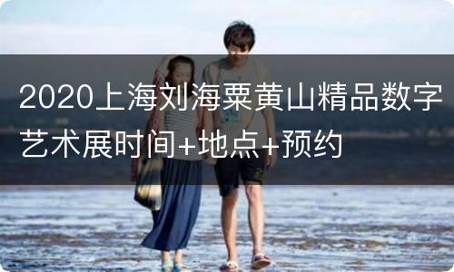 2020上海刘海粟黄山精品数字艺术展时间+地点+预约
