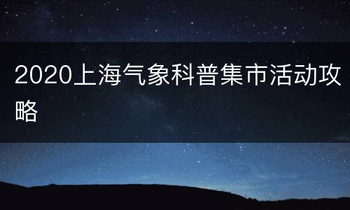 2020上海气象科普集市活动攻略