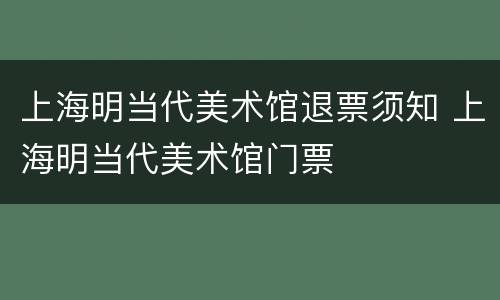 上海明当代美术馆退票须知 上海明当代美术馆门票