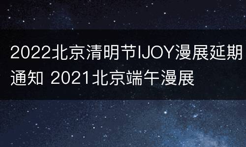2022北京清明节IJOY漫展延期通知 2021北京端午漫展