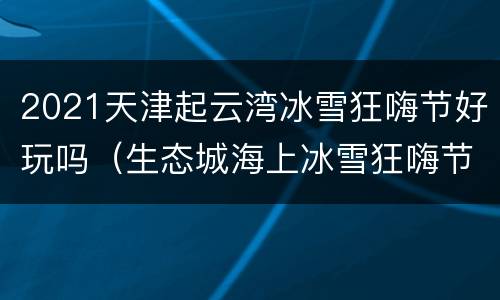 2021天津起云湾冰雪狂嗨节好玩吗（生态城海上冰雪狂嗨节）