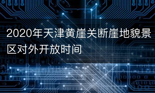 2020年天津黄崖关断崖地貌景区对外开放时间