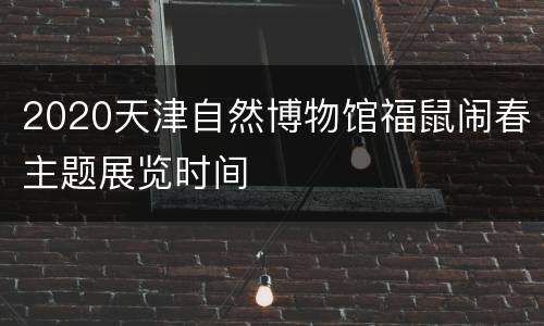 2020天津自然博物馆福鼠闹春主题展览时间