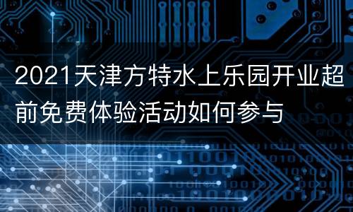 2021天津方特水上乐园开业超前免费体验活动如何参与