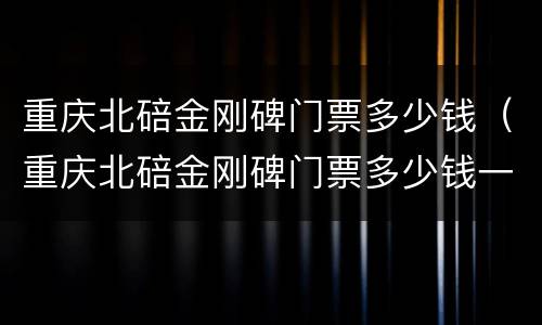 重庆北碚金刚碑门票多少钱（重庆北碚金刚碑门票多少钱一位）