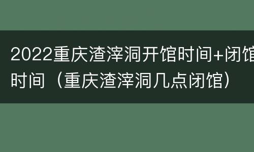 2022重庆渣滓洞开馆时间+闭馆时间（重庆渣滓洞几点闭馆）