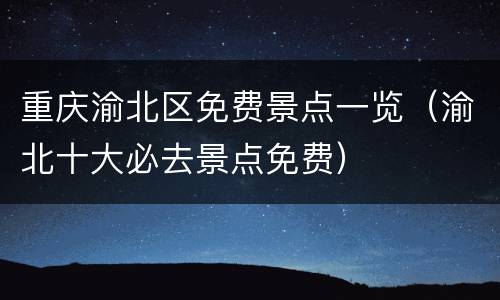 重庆渝北区免费景点一览（渝北十大必去景点免费）