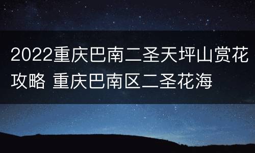 2022重庆巴南二圣天坪山赏花攻略 重庆巴南区二圣花海