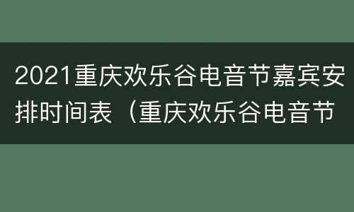 2021重庆欢乐谷电音节嘉宾安排时间表（重庆欢乐谷电音节2021黄明昊）