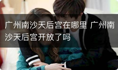 广州南沙天后宫在哪里 广州南沙天后宫开放了吗