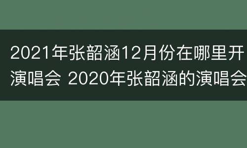 2021年张韶涵12月份在哪里开演唱会 2020年张韶涵的演唱会