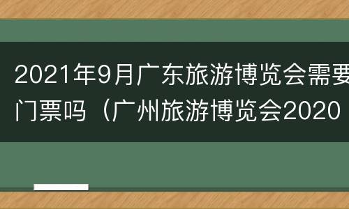 2021年9月广东旅游博览会需要门票吗（广州旅游博览会2020）