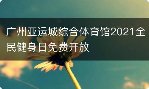 广州亚运城综合体育馆2021全民健身日免费开放