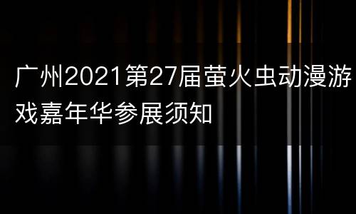 广州2021第27届萤火虫动漫游戏嘉年华参展须知​