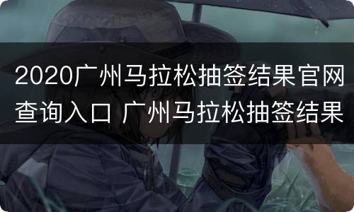 2020广州马拉松抽签结果官网查询入口 广州马拉松抽签结果公布