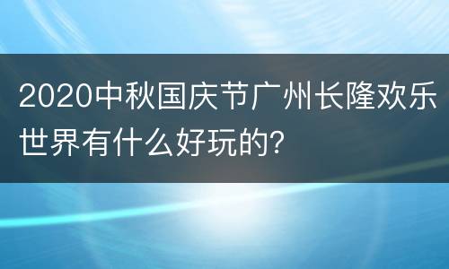2020中秋国庆节广州长隆欢乐世界有什么好玩的？