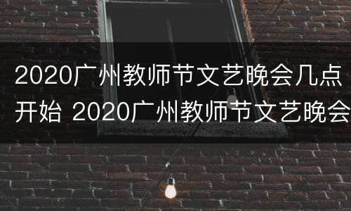2020广州教师节文艺晚会几点开始 2020广州教师节文艺晚会几点开始的