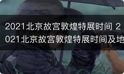 2021北京故宫敦煌特展时间 2021北京故宫敦煌特展时间及地点