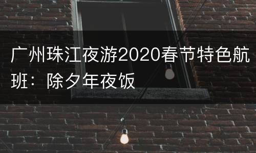 广州珠江夜游2020春节特色航班：除夕年夜饭