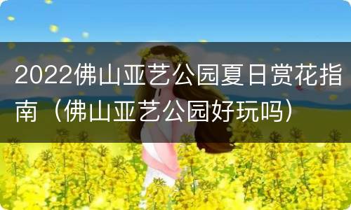 2022佛山亚艺公园夏日赏花指南（佛山亚艺公园好玩吗）