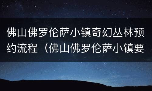 佛山佛罗伦萨小镇奇幻丛林预约流程（佛山佛罗伦萨小镇要门票吗?）